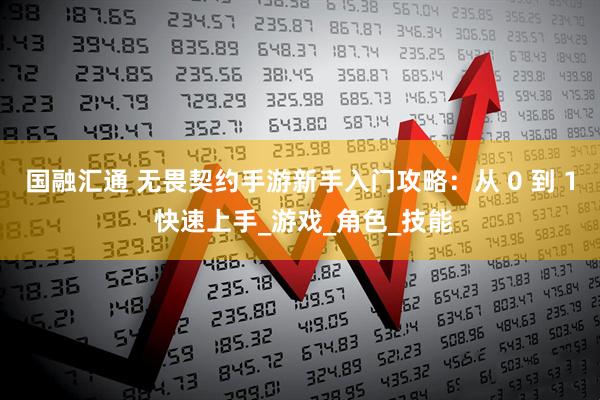 国融汇通 无畏契约手游新手入门攻略：从 0 到 1 快速上手_游戏_角色_技能
