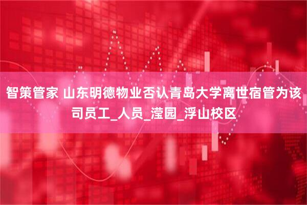 智策管家 山东明德物业否认青岛大学离世宿管为该司员工_人员_滢园_浮山校区