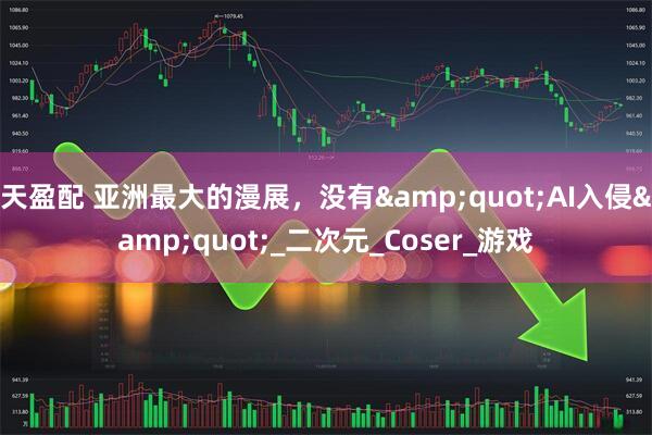 天盈配 亚洲最大的漫展，没有&quot;AI入侵&quot;_二次元_Coser_游戏