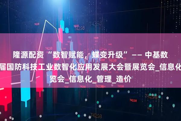 隆源配资 “数智赋能，蝶变升级” —— 中基数联亮相第五届国防科技工业数智化应用发展大会暨展览会_信息化_管理_造价