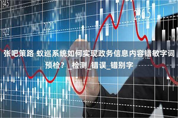 张吧策路 蚁巡系统如何实现政务信息内容错敏字词预检？_检测_错误_错别字