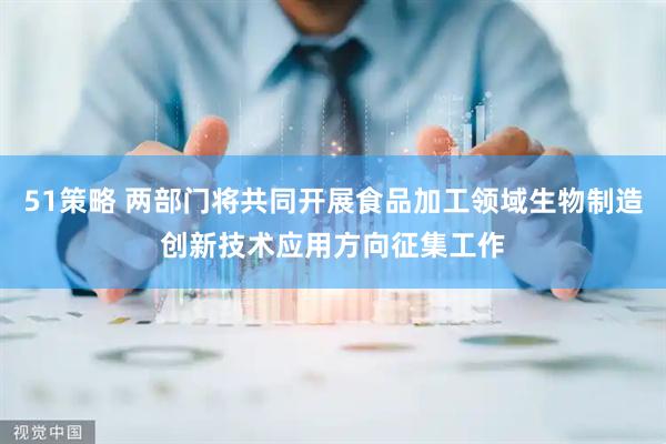 51策略 两部门将共同开展食品加工领域生物制造创新技术应用方向征集工作