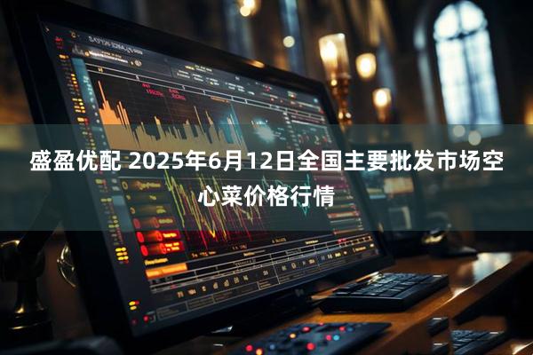 盛盈优配 2025年6月12日全国主要批发市场空心菜价格行情
