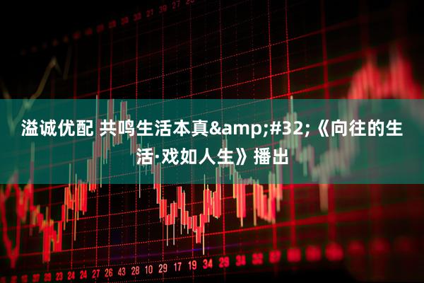 溢诚优配 共鸣生活本真 《向往的生活·戏如人生》播出