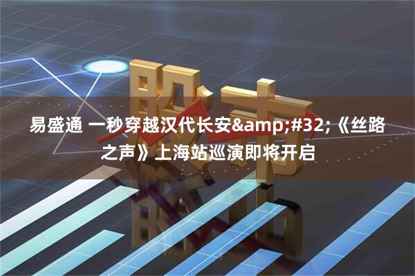 易盛通 一秒穿越汉代长安 《丝路之声》上海站巡演即将开启