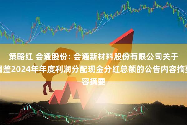 策略红 会通股份: 会通新材料股份有限公司关于调整2024年年度利润分配现金分红总额的公告内容摘要