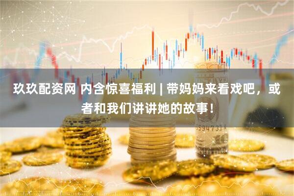 玖玖配资网 内含惊喜福利 | 带妈妈来看戏吧，或者和我们讲讲她的故事！