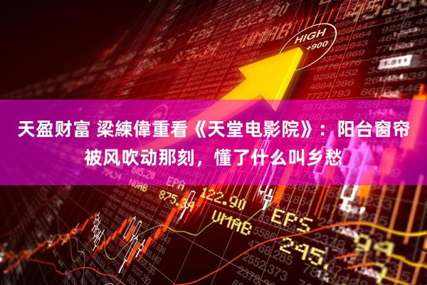 天盈财富 梁練偉重看《天堂电影院》：阳台窗帘被风吹动那刻，懂了什么叫乡愁